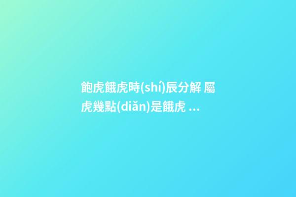 飽虎餓虎時(shí)辰分解 屬虎幾點(diǎn)是餓虎 幾點(diǎn)出生兇